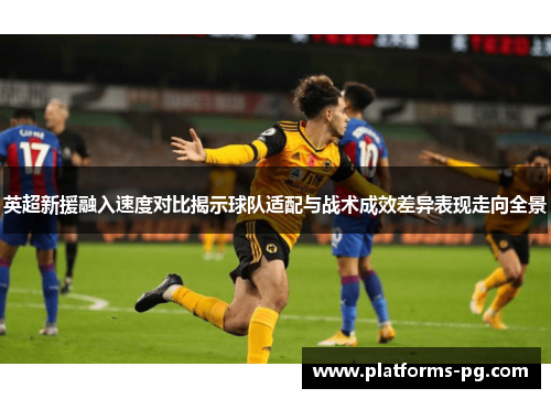 英超新援融入速度对比揭示球队适配与战术成效差异表现走向全景