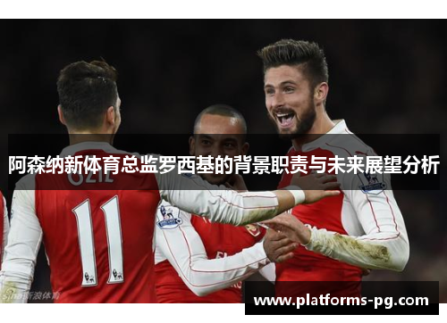 阿森纳新体育总监罗西基的背景职责与未来展望分析