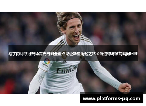 马丁内利欧冠赛场高光时刻全盘点见证新星崛起之路关键进球与激情瞬间回顾