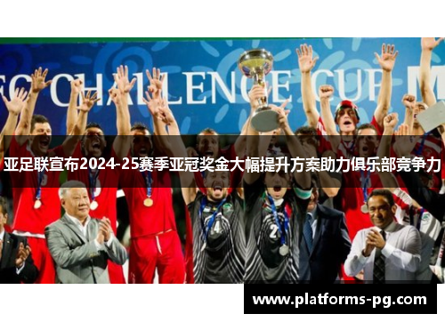 亚足联宣布2024-25赛季亚冠奖金大幅提升方案助力俱乐部竞争力
