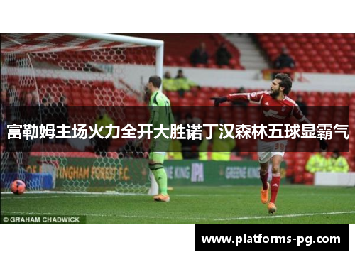 富勒姆主场火力全开大胜诺丁汉森林五球显霸气 富勒姆主场火力全开大胜诺丁汉森林五球显霸气