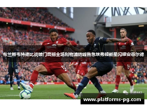 布兰斯韦特德比战破门震撼全场利物浦防线告急埃弗顿新星闪耀安菲尔德