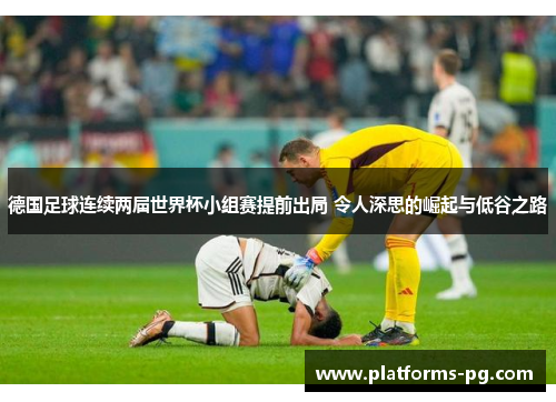 德国足球连续两届世界杯小组赛提前出局 令人深思的崛起与低谷之路 德国足球连续两届世界杯小组赛提前出局 令人深思的崛起与低谷之路