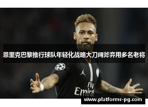 恩里克巴黎推行球队年轻化战略大刀阔斧弃用多名老将 恩里克巴黎推行球队年轻化战略大刀阔斧弃用多名老将