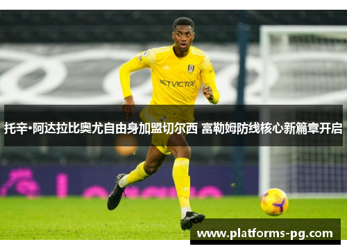 托辛·阿达拉比奥尤自由身加盟切尔西 富勒姆防线核心新篇章开启 托辛·阿达拉比奥尤自由身加盟切尔西 富勒姆防线核心新篇章开启