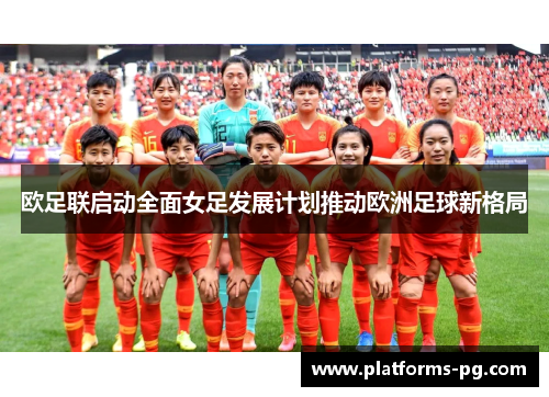 欧足联启动全面女足发展计划推动欧洲足球新格局