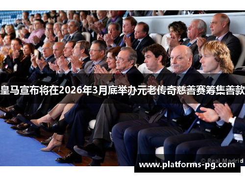 皇马宣布将在2026年3月底举办元老传奇慈善赛筹集善款