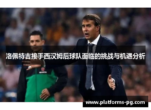 洛佩特吉接手西汉姆后球队面临的挑战与机遇分析 洛佩特吉接手西汉姆后球队面临的挑战与机遇分析