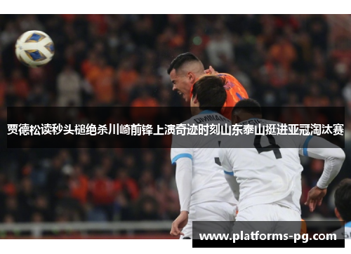 贾德松读秒头槌绝杀川崎前锋上演奇迹时刻山东泰山挺进亚冠淘汰赛 贾德松读秒头槌绝杀川崎前锋上演奇迹时刻山东泰山挺进亚冠淘汰赛