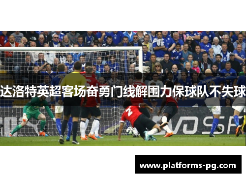 达洛特英超客场奋勇门线解围力保球队不失球 达洛特英超客场奋勇门线解围力保球队不失球