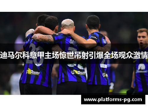 迪马尔科意甲主场惊世吊射引爆全场观众激情