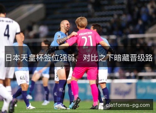 日本天皇杯签位强弱,对比之下暗藏晋级路 日本天皇杯签位强弱,对比之下暗藏晋级路