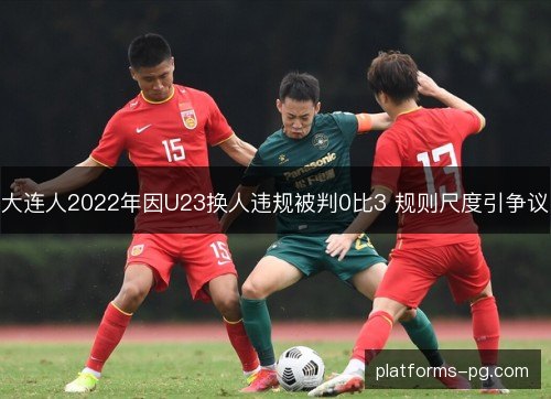 大连人2022年因U23换人违规被判0比3 规则尺度引争议